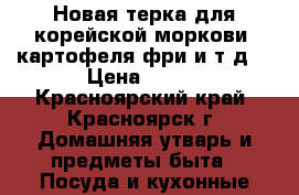 Новая терка для корейской моркови, картофеля фри и т.д. › Цена ­ 200 - Красноярский край, Красноярск г. Домашняя утварь и предметы быта » Посуда и кухонные принадлежности   . Красноярский край